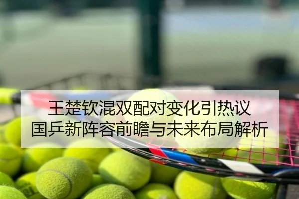 王楚钦混双配对变化引热议 国乒新阵容前瞻与未来布局解析